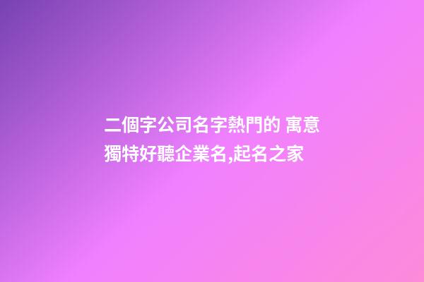 二個字公司名字熱門的 寓意獨特好聽企業名,起名之家-第1張-公司起名-玄機派